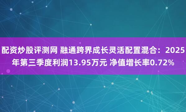 配资炒股评测网 融通跨界成长灵活配置混合：2025年第三季度利润13.95万元 净值增长率0.72%