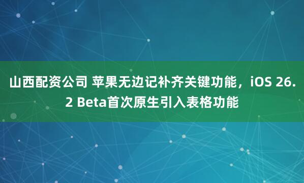 山西配资公司 苹果无边记补齐关键功能,iOS 26.2 Beta首次原生引入表格功能