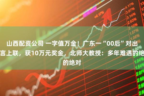 山西配资公司 一字值万金!广东一“00后”对出莫言上联,获10万元奖金,北师大教授:多年难遇的绝对