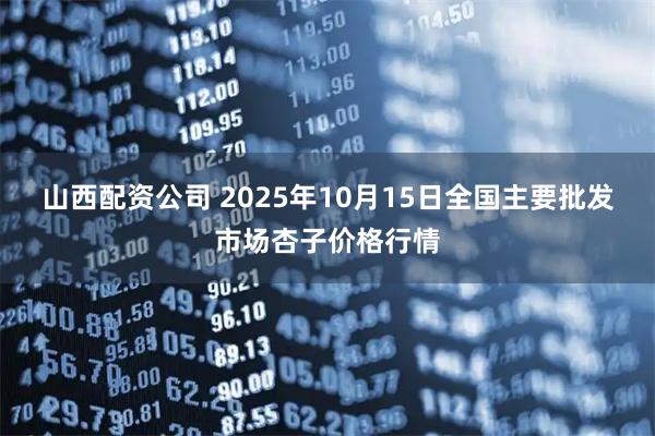 山西配资公司 2025年10月15日全国主要批发市场杏子价格行情