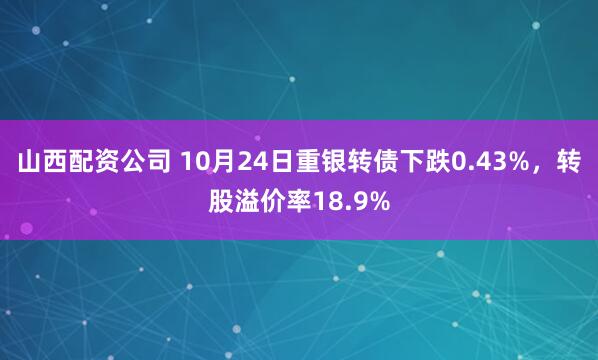 山西配资公司 10月24日重银转债下跌0.43%,转股溢价率18.9%