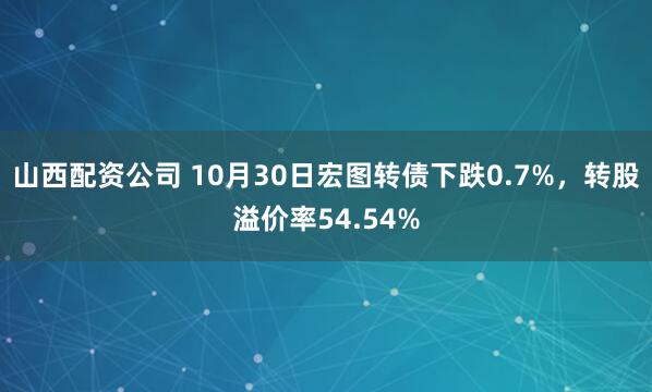 山西配资公司 10月30日宏图转债下跌0.7%，转股溢价率54.54%