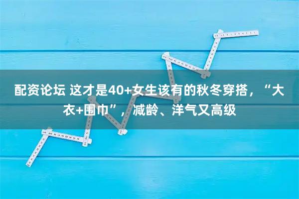 配资论坛 这才是40+女生该有的秋冬穿搭，“大衣+围巾”，减龄、洋气又高级