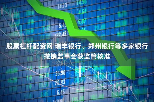 股票杠杆配资网 瑞丰银行、郑州银行等多家银行撤销监事会获监管核准