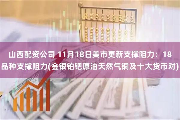 山西配资公司 11月18日美市更新支撑阻力：18品种支撑阻力(金银铂钯原油天然气铜及十大货币对)