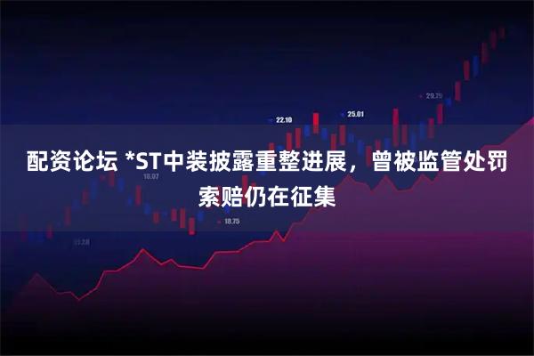 配资论坛 *ST中装披露重整进展，曾被监管处罚索赔仍在征集
