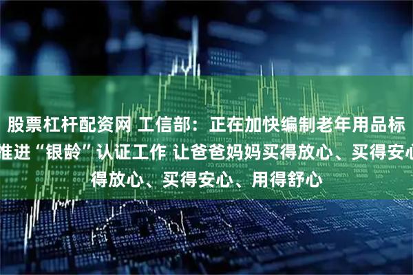 股票杠杆配资网 工信部：正在加快编制老年用品标准体系 研究推进“银龄”认证工作 让爸爸妈妈买得放心、买得安心、用得舒心