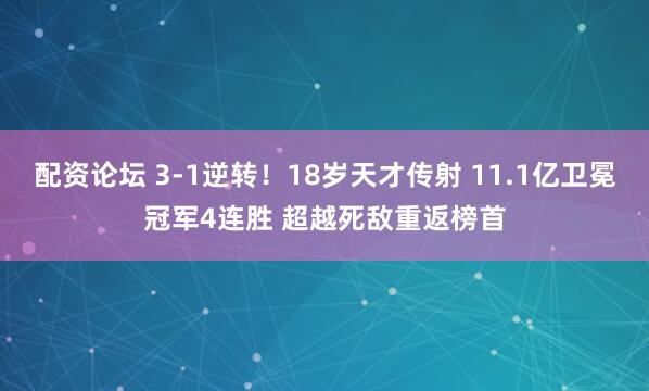 配资论坛 3-1逆转！18岁天才传射 11.1亿卫冕冠军4连胜 超越死敌重返榜首