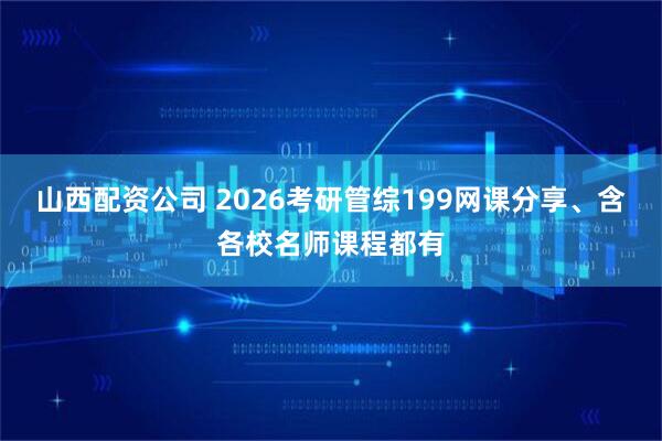 山西配资公司 2026考研管综199网课分享、含各校名师课程都有
