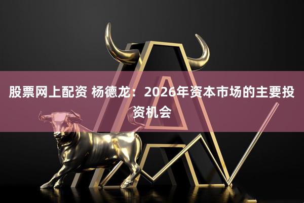 股票网上配资 杨德龙：2026年资本市场的主要投资机会